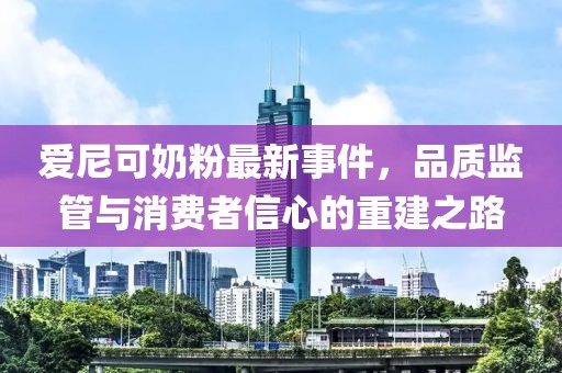 爱尼可奶粉最新事件，品质监管与消费者信心的重建之路