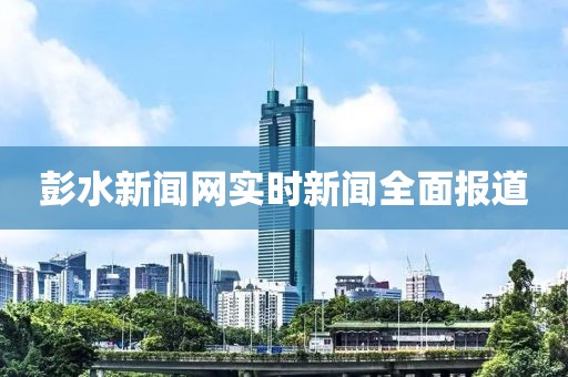 彭水新闻网实时新闻全面报道