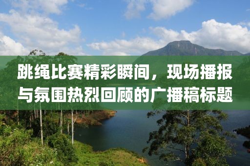 跳绳比赛精彩瞬间，现场播报与氛围热烈回顾的广播稿标题