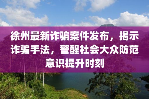 徐州最新诈骗案件发布，揭示诈骗手法，警醒社会大众防范意识提升时刻