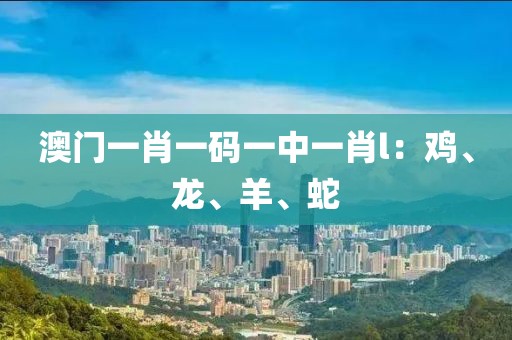 澳门一肖一码一中一肖l：鸡、龙、羊、蛇