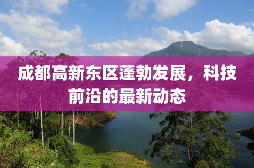 成都高新东区蓬勃发展，科技前沿的最新动态