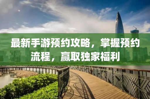 最新手游预约攻略，掌握预约流程，赢取独家福利