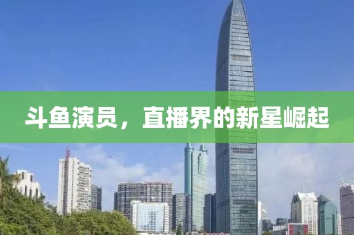 斗鱼演员，直播界的新星崛起
