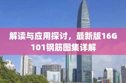 解读与应用探讨，最新版16G101钢筋图集详解