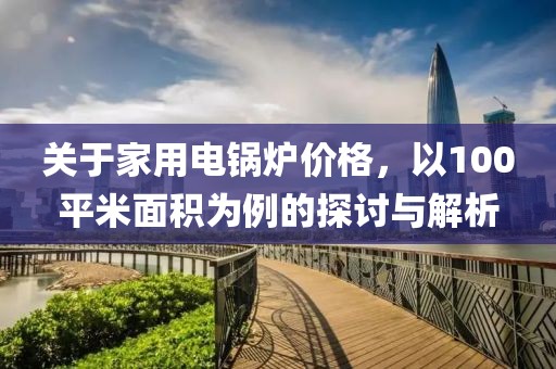 关于家用电锅炉价格，以100平米面积为例的探讨与解析