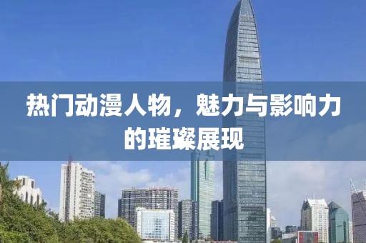 热门动漫人物，魅力与影响力的璀璨展现