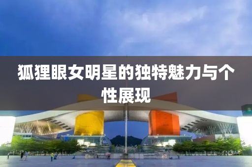 狐狸眼女明星的独特魅力与个性展现