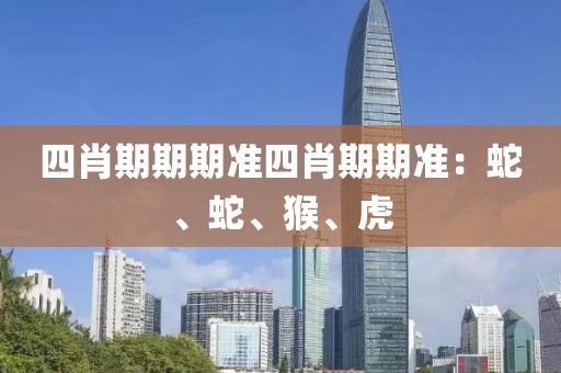 四肖期期期准四肖期期准：蛇、蛇、猴、虎