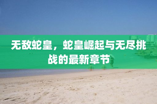 无敌蛇皇，蛇皇崛起与无尽挑战的最新章节