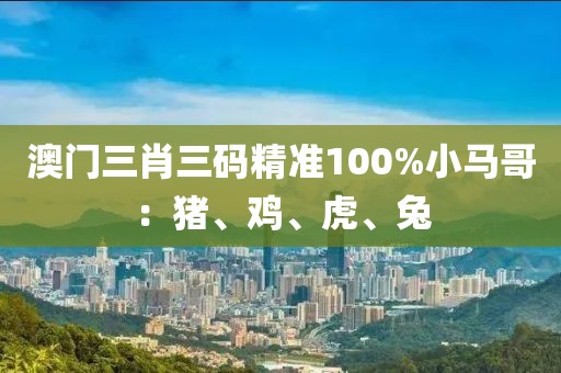 澳门三肖三码精准100%小马哥：猪、鸡、虎、兔