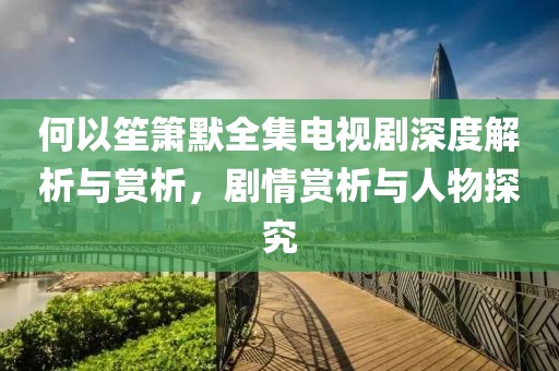何以笙箫默全集电视剧深度解析与赏析，剧情赏析与人物探究