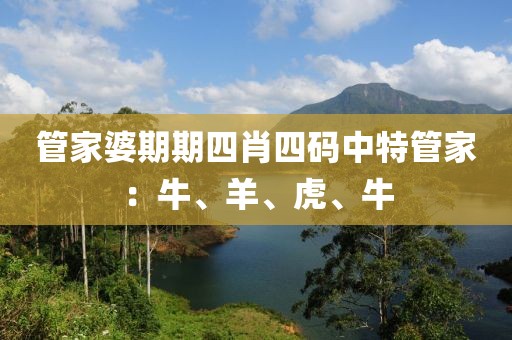 管家婆期期四肖四码中特管家：牛、羊、虎、牛