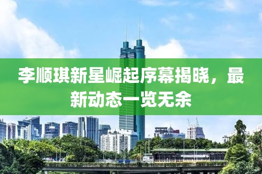 李顺琪新星崛起序幕揭晓，最新动态一览无余