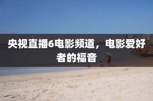 央视直播6电影频道，电影爱好者的福音