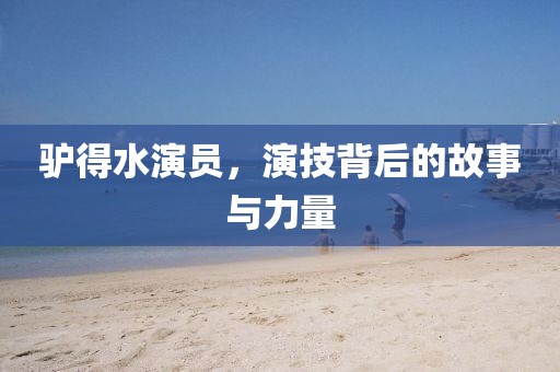 驴得水演员，演技背后的故事与力量