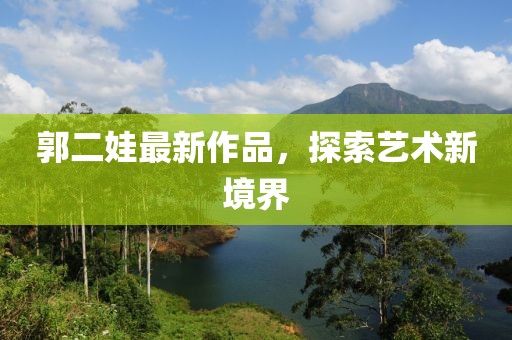 郭二娃最新作品，探索艺术新境界