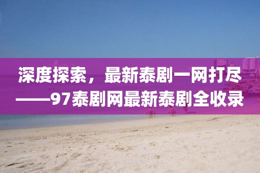 深度探索，最新泰剧一网打尽——97泰剧网最新泰剧全收录