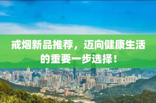 戒烟新品推荐，迈向健康生活的重要一步选择！
