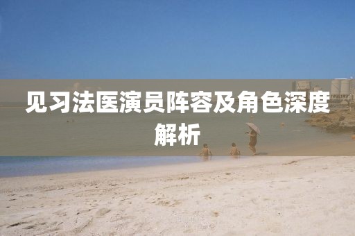 见习法医演员阵容及角色深度解析