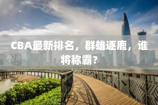 CBA最新排名，群雄逐鹿，谁将称霸？