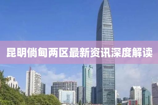 昆明倘甸两区最新资讯深度解读
