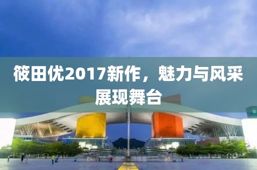 筱田优2017新作，魅力与风采展现舞台