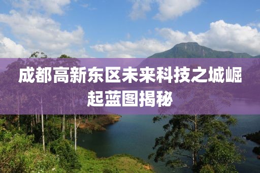 成都高新东区未来科技之城崛起蓝图揭秘