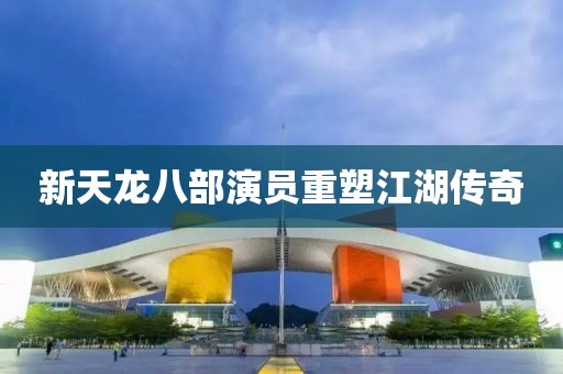 新天龙八部演员重塑江湖传奇
