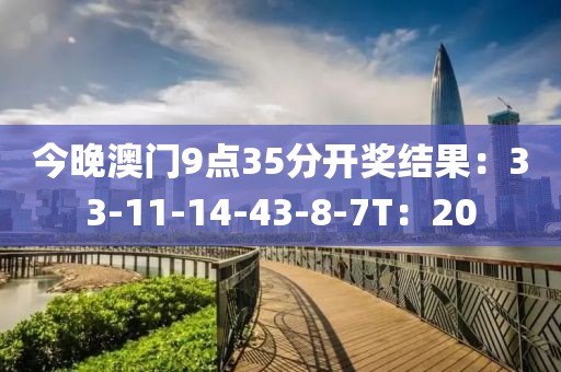 今晚澳门9点35分开奖结果：33-11-14-43-8-7T：20