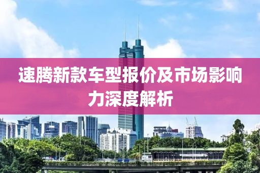 速腾新款车型报价及市场影响力深度解析