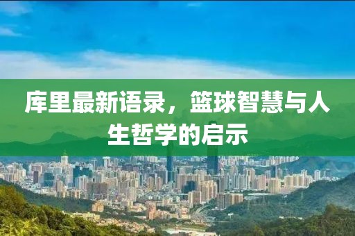 库里最新语录，篮球智慧与人生哲学的启示