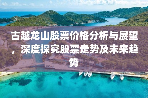 古越龙山股票价格分析与展望，深度探究股票走势及未来趋势