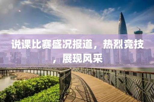 说课比赛盛况报道，热烈竞技，展现风采