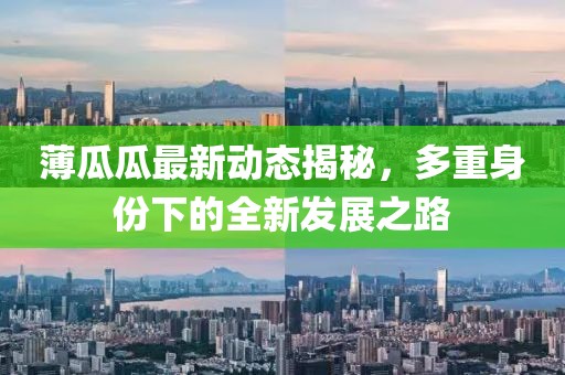 薄瓜瓜最新动态揭秘，多重身份下的全新发展之路
