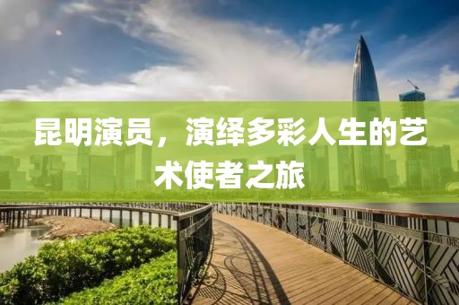 昆明演员，演绎多彩人生的艺术使者之旅