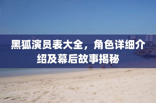 黑狐演员表大全，角色详细介绍及幕后故事揭秘