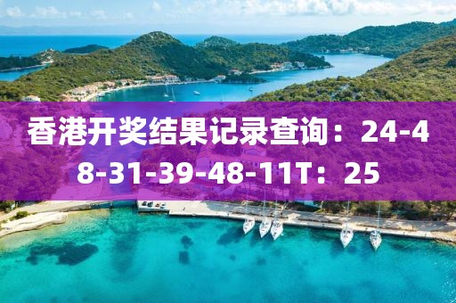 香港开奖结果记录查询：24-48-31-39-48-11T：25