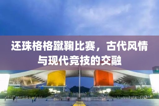 还珠格格蹴鞠比赛，古代风情与现代竞技的交融