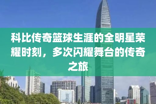 科比传奇篮球生涯的全明星荣耀时刻，多次闪耀舞台的传奇之旅