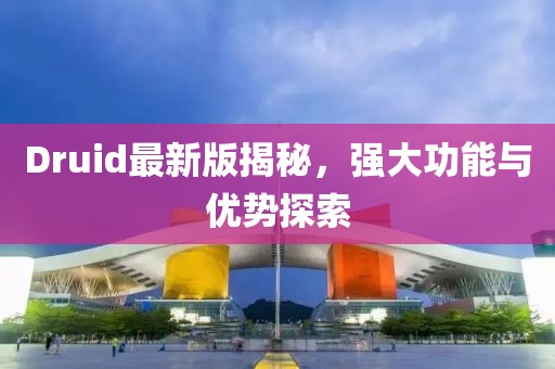 Druid最新版揭秘，强大功能与优势探索