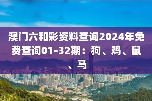 澳门六和彩资料查询2024年免费查询01-32期：狗、鸡、鼠、马
