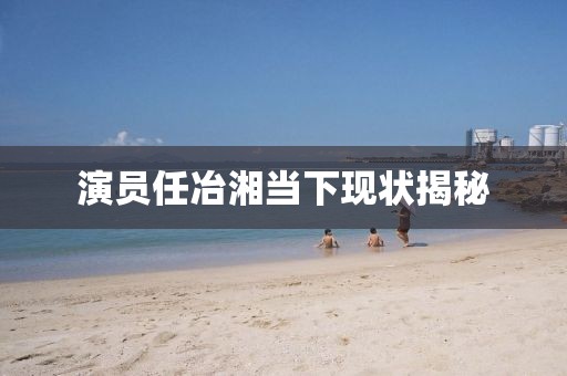 演员任冶湘当下现状揭秘