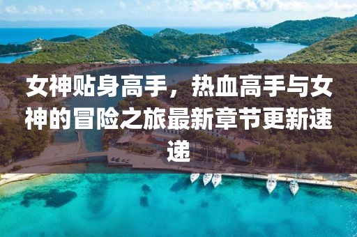 女神贴身高手，热血高手与女神的冒险之旅最新章节更新速递