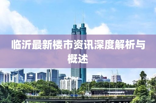 临沂最新楼市资讯深度解析与概述