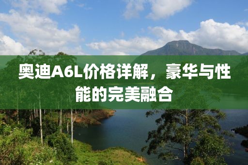 奥迪A6L价格详解，豪华与性能的完美融合
