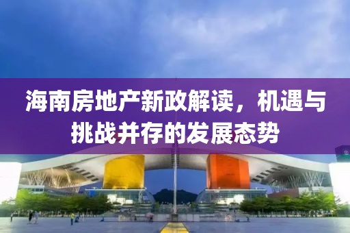 海南房地产新政解读，机遇与挑战并存的发展态势