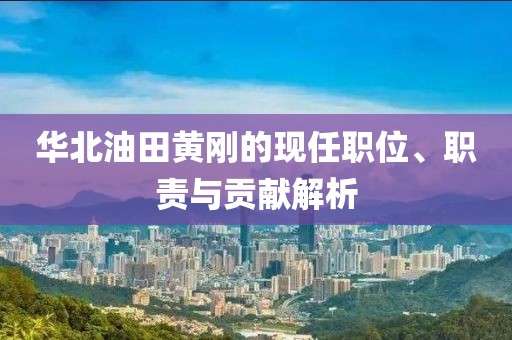 华北油田黄刚的现任职位、职责与贡献解析