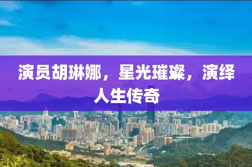 演员胡琳娜，星光璀璨，演绎人生传奇