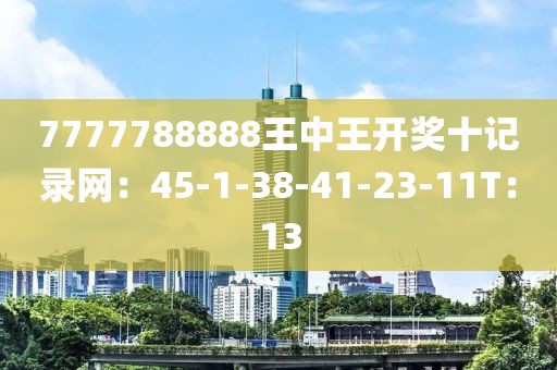 7777788888王中王开奖十记录网：45-1-38-41-23-11T：13